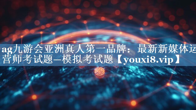 最新新媒体运营师考试题—模拟考试题