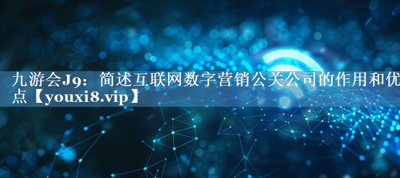 简述互联网数字营销公关公司的作用和优点