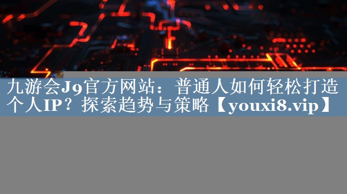普通人如何轻松打造个人IP？探索趋势与策略
