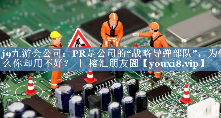 PR是公司的“战略导弹部队”，为什么你却用不好？ ｜ 榕汇朋友圈