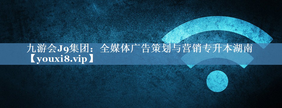 全媒体广告策划与营销专升本湖南
