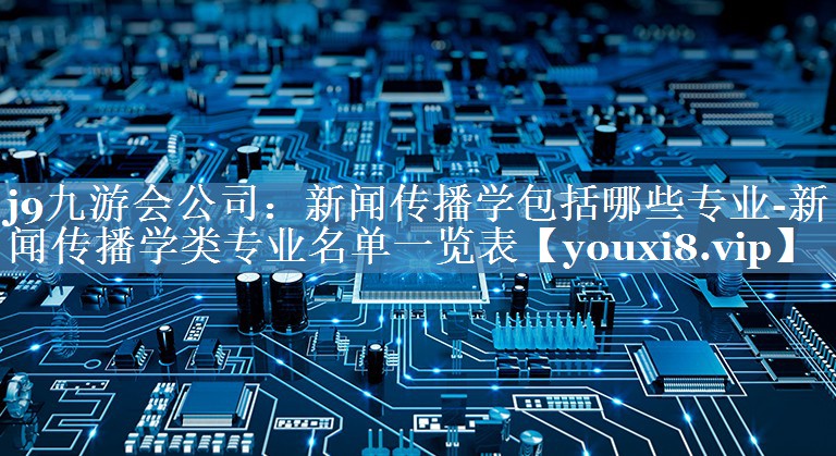 新闻传播学包括哪些专业-新闻传播学类专业名单一览表