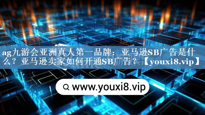 亚马逊SB广告是什么？亚马逊卖家如何开通SB广告？