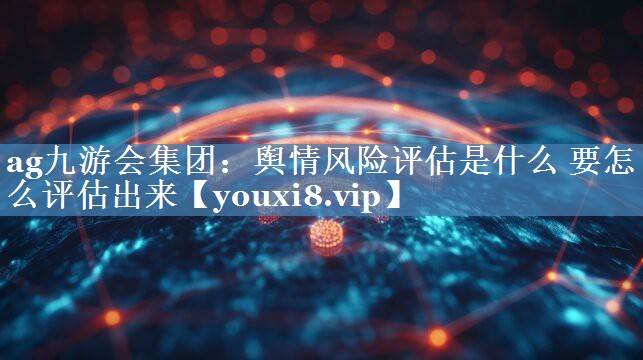 舆情风险评估是什么 要怎么评估出来