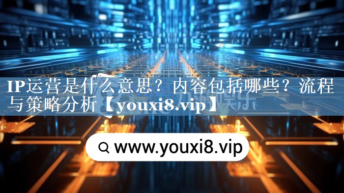 IP运营是什么意思？内容包括哪些？流程与策略分析