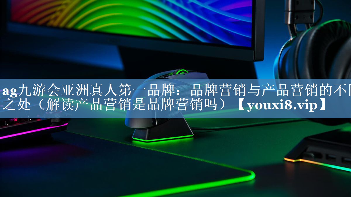 品牌营销与产品营销的不同之处（解读产品营销是品牌营销吗）