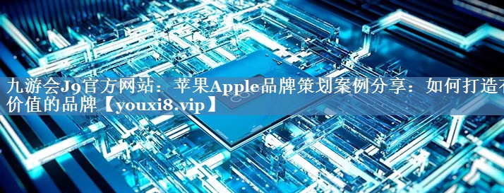 苹果Apple品牌策划案例分享：如何打造有价值的品牌