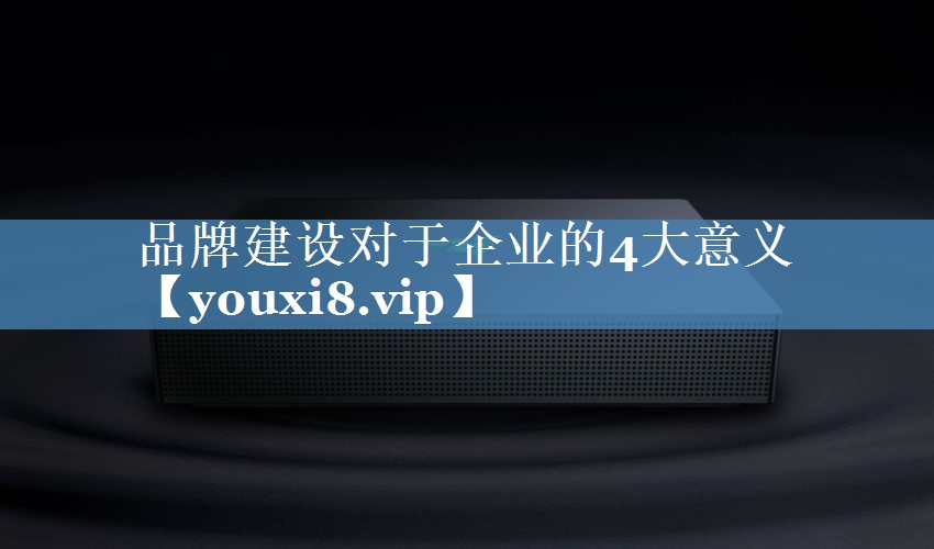 品牌建设对于企业的4大意义
