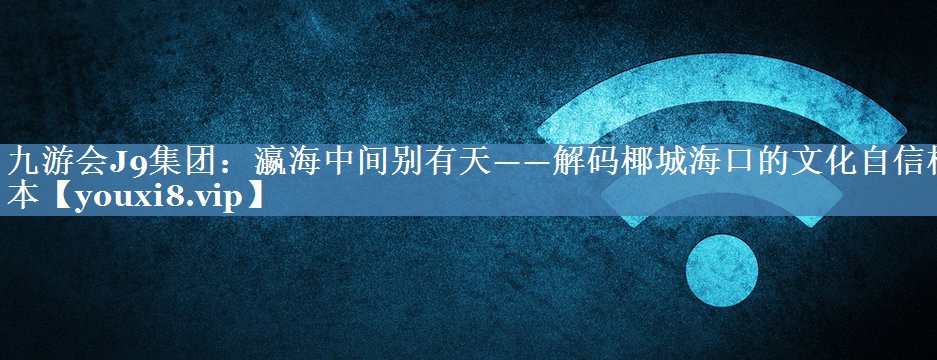 瀛海中间别有天——解码椰城海口的文化自信样本