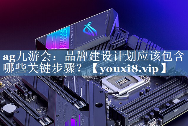 品牌建设计划应该包含哪些关键步骤？