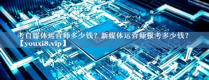 考自媒体运营师多少钱？新媒体运营师报考多少钱？