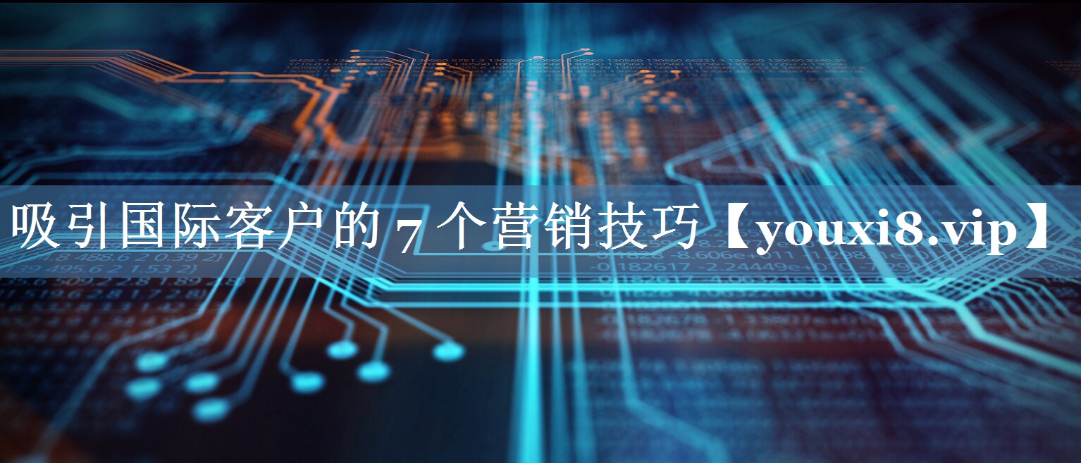 吸引国际客户的 7 个营销技巧