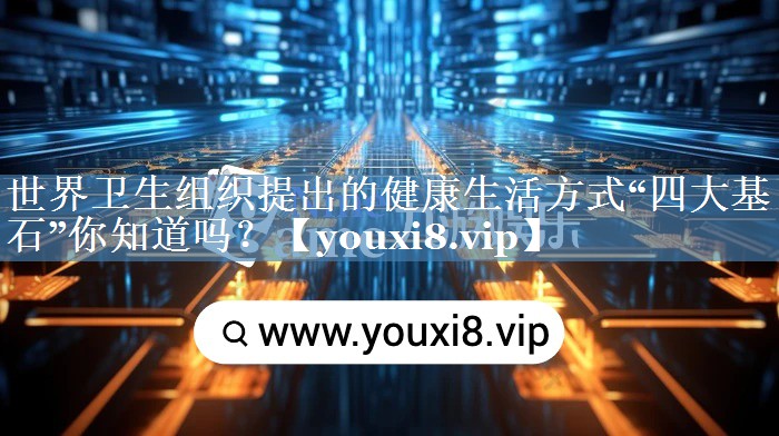 世界卫生组织提出的健康生活方式“四大基石”你知道吗？