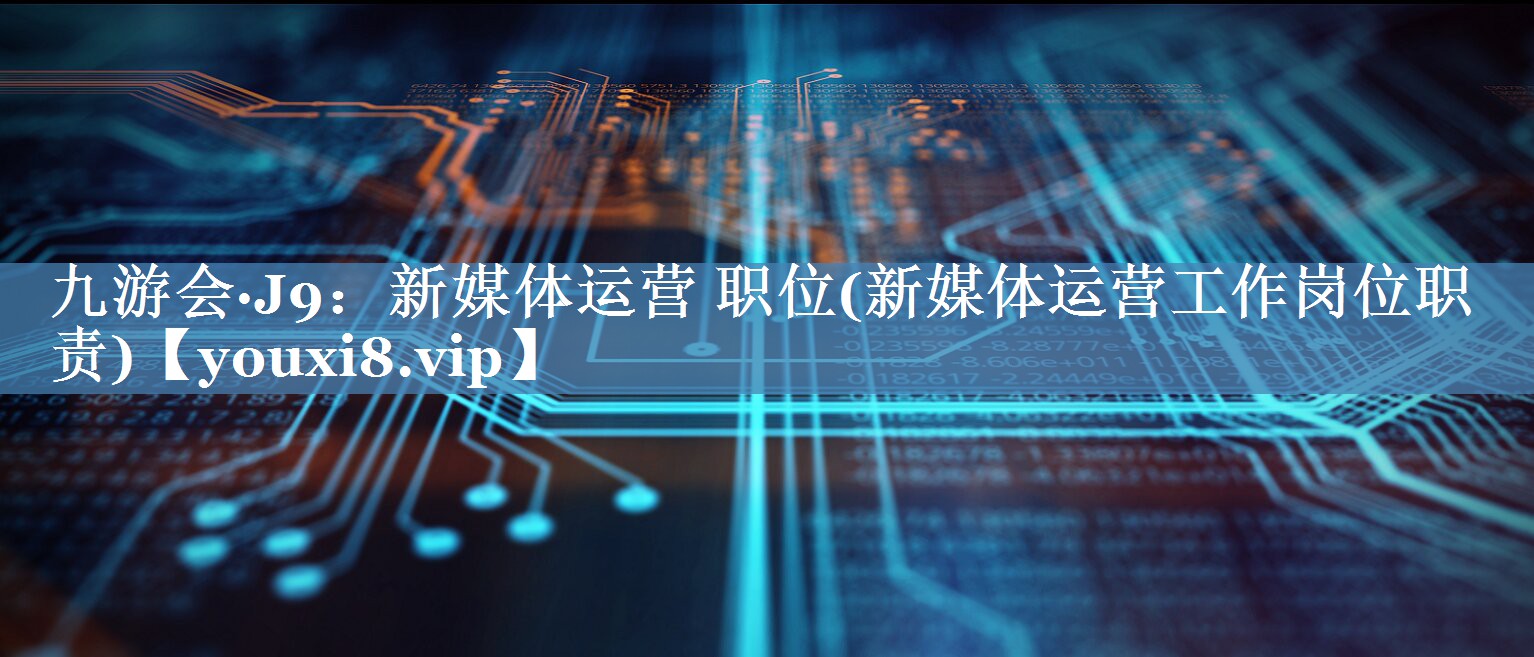 新媒体运营 职位(新媒体运营工作岗位职责)
