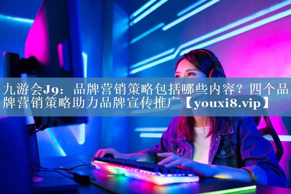 品牌营销策略包括哪些内容？四个品牌营销策略助力品牌宣传推广