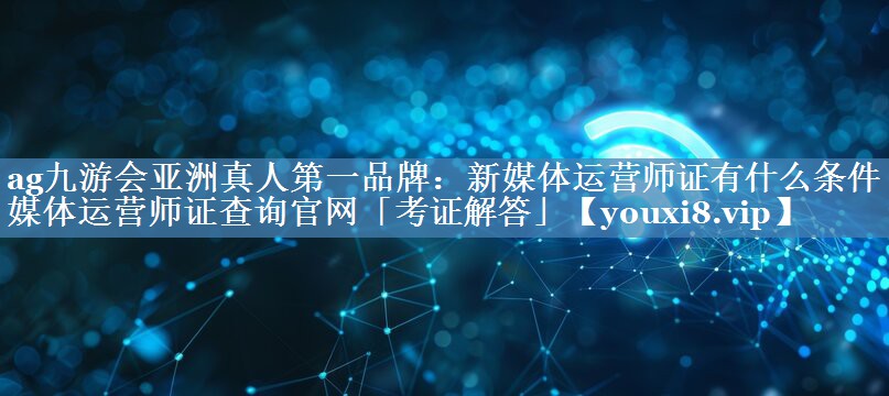 新媒体运营师证有什么条件 新媒体运营师证查询官网「考证解答」