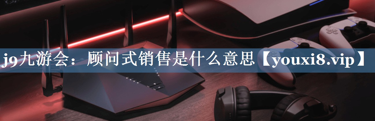 顾问式销售是什么意思