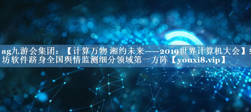 【计算万物 湘约未来——2019世界计算机大会】蚁坊软件跻身全国舆情监测细分领域第一方阵