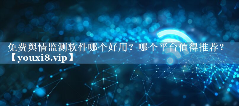 免费舆情监测软件哪个好用？哪个平台值得推荐？