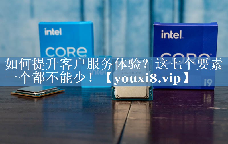 如何提升客户服务体验？这七个要素一个都不能少！