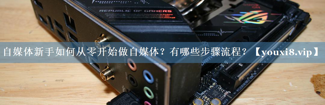 自媒体新手如何从零开始做自媒体？有哪些步骤流程？