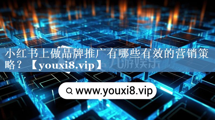 小红书上做品牌推广有哪些有效的营销策略？