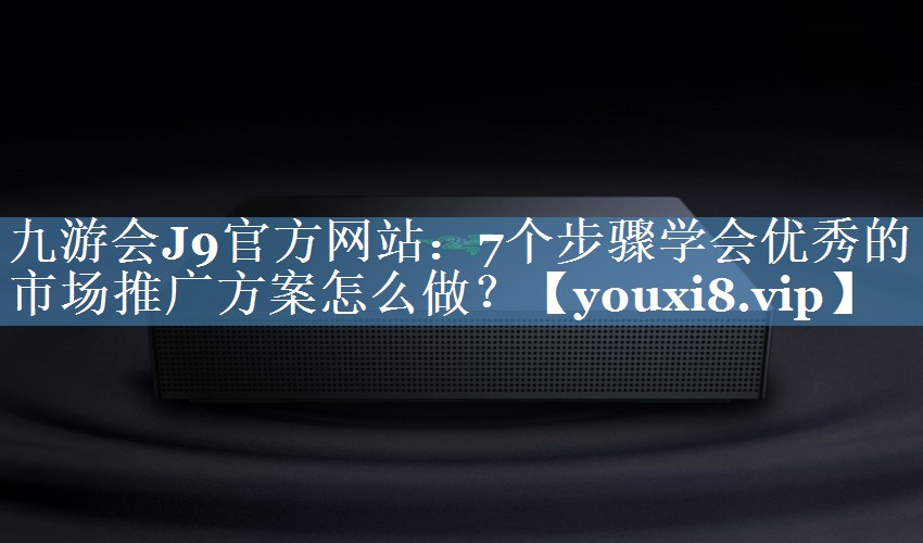 7个步骤学会优秀的市场推广方案怎么做？
