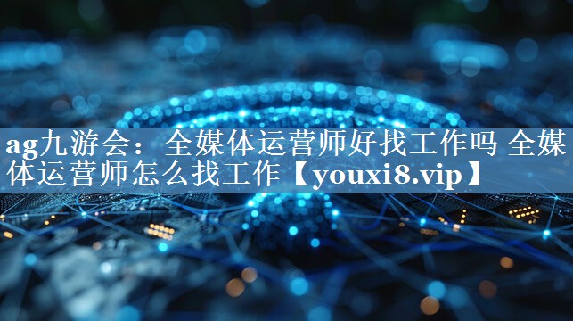 全媒体运营师好找工作吗 全媒体运营师怎么找工作