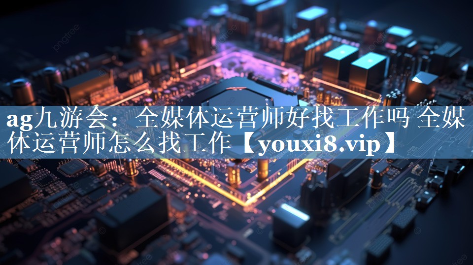 全媒体运营师好找工作吗 全媒体运营师怎么找工作