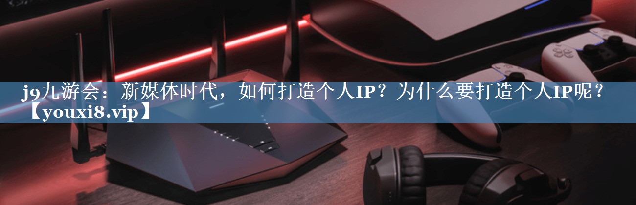 新媒体时代，如何打造个人IP？为什么要打造个人IP呢？