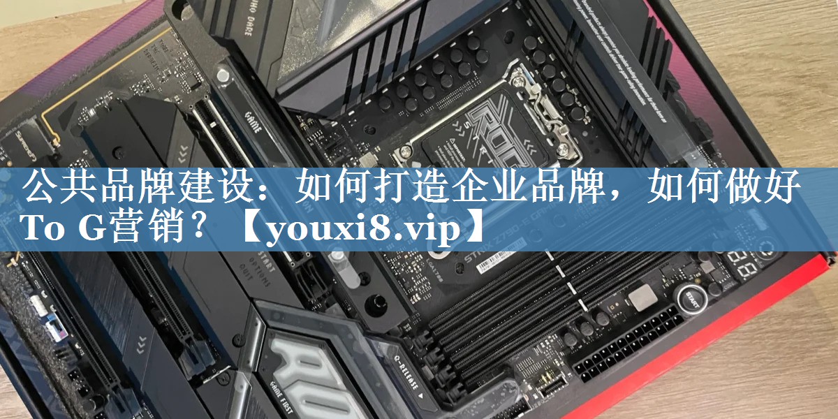 公共品牌建设：如何打造企业品牌，如何做好To G营销？