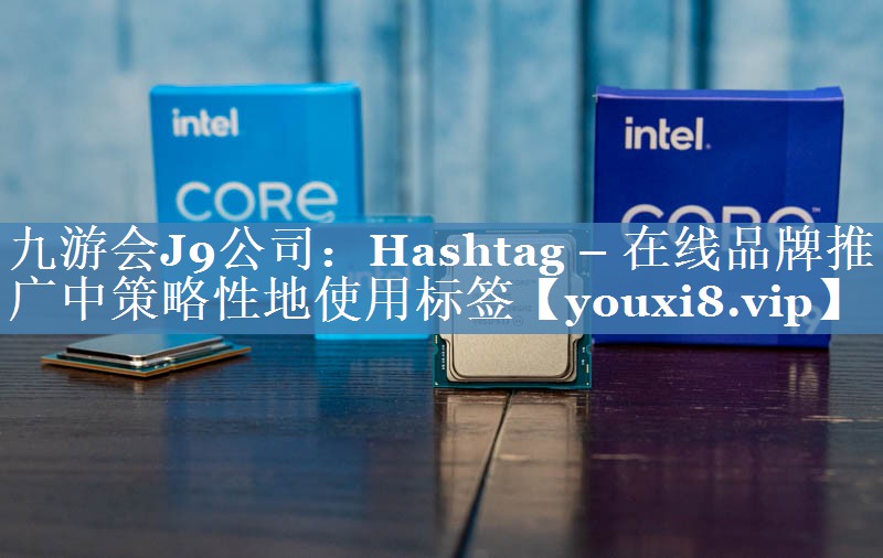Hashtag – 在线品牌推广中策略性地使用标签