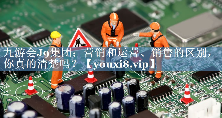 营销和运营、销售的区别，你真的清楚吗？